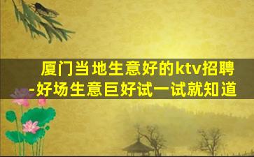 厦门当地生意好的ktv招聘-好场生意巨好试一试就知道